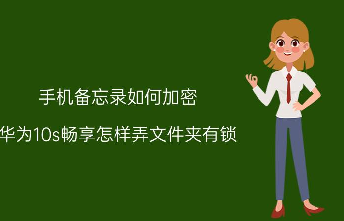 手机备忘录如何加密 华为10s畅享怎样弄文件夹有锁？